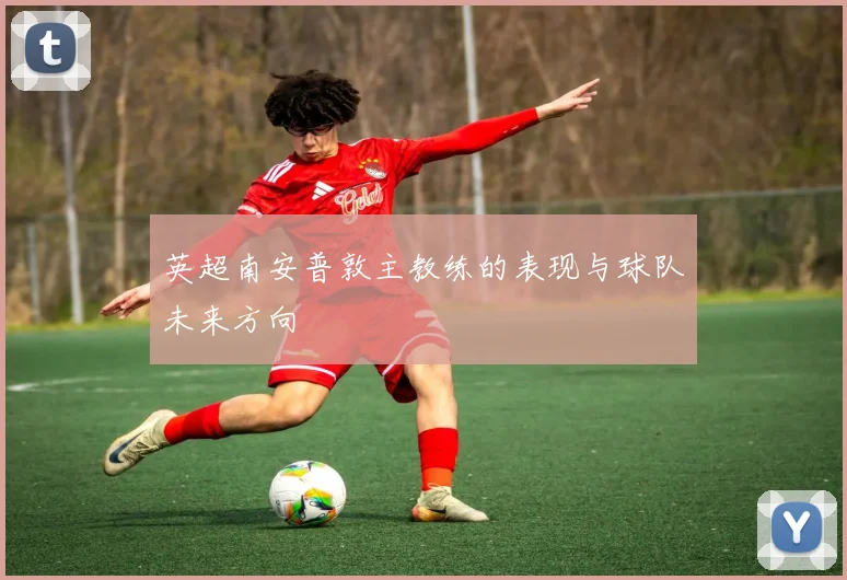 英超南安普敦主教练的表现与球队未来方向