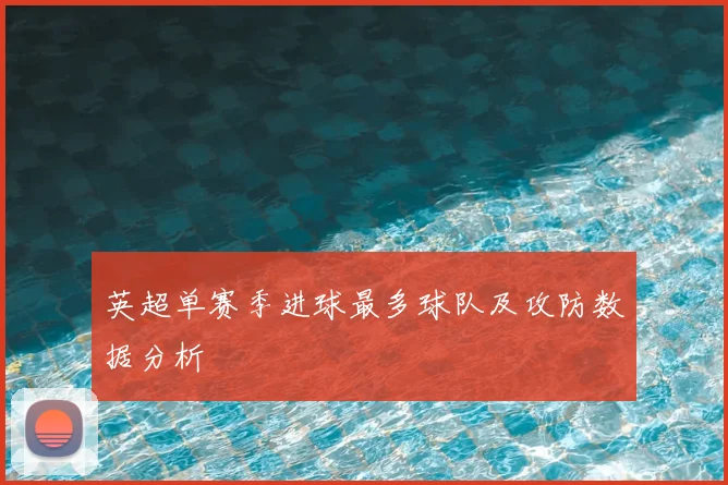 英超单赛季进球最多球队及攻防数据分析