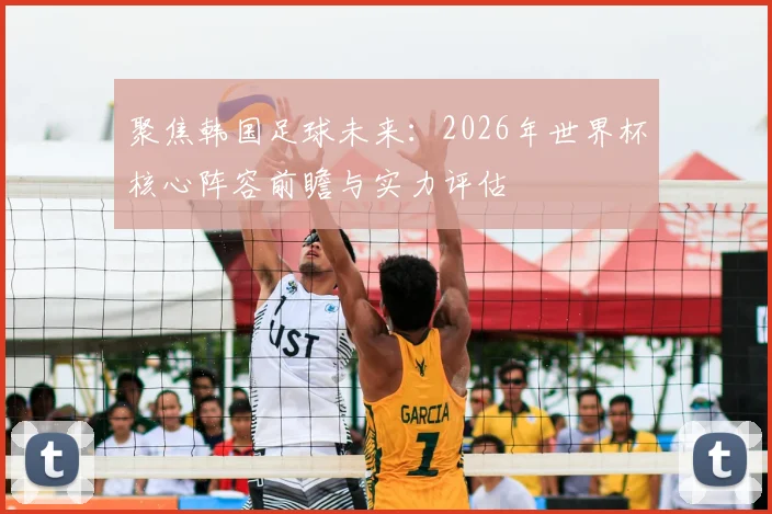 聚焦韩国足球未来：2026年世界杯核心阵容前瞻与实力评估