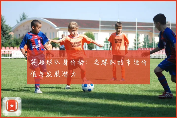 英超球队身价榜:各球队的市场价值与发展潜力