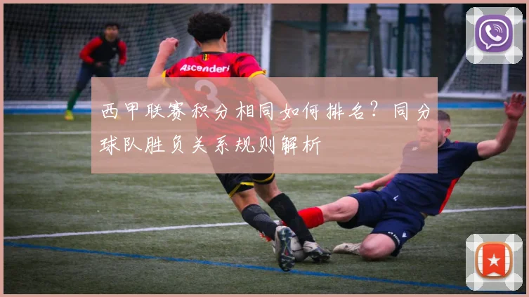 西甲联赛积分相同如何排名？同分球队胜负关系规则解析