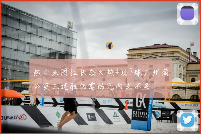热合米图拉状态火热4场3球广州蒲公英三连胜仍需防范两点不足
