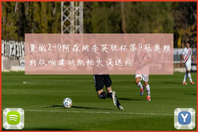 曼城2-0阿森纳夺英联杯第9冠奥赖利双响建功凯帕失误送礼