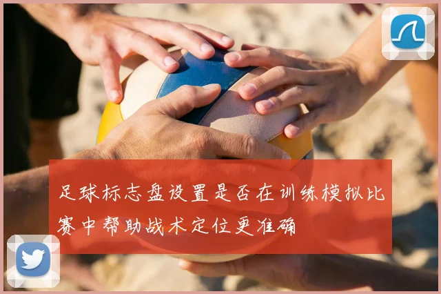足球标志盘设置是否在训练模拟比赛中帮助战术定位更准确