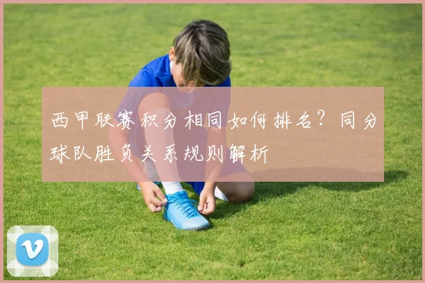 西甲联赛积分相同如何排名?同分球队胜负关系规则解析