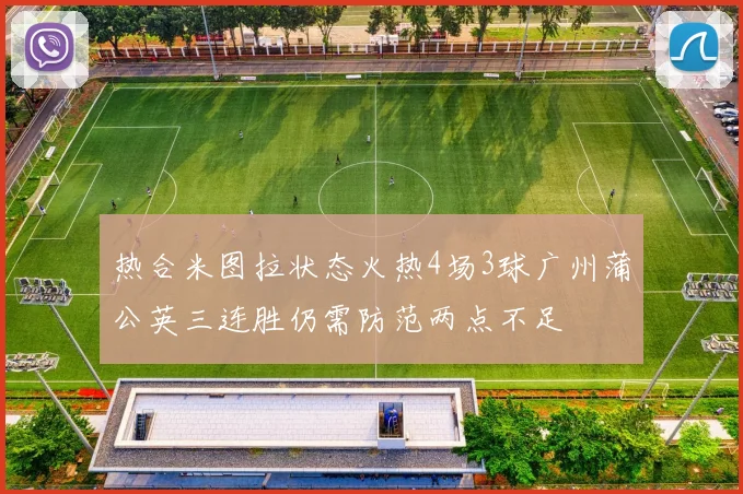 热合米图拉状态火热4场3球广州蒲公英三连胜仍需防范两点不足