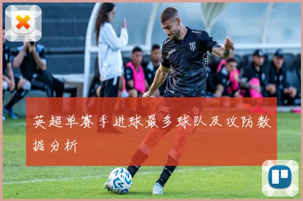 英超单赛季进球最多球队及攻防数据分析