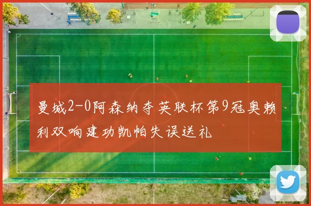 曼城2-0阿森纳夺英联杯第9冠奥赖利双响建功凯帕失误送礼